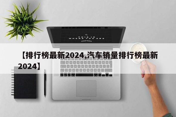 【排行榜最新2024,汽车销量排行榜最新2024】